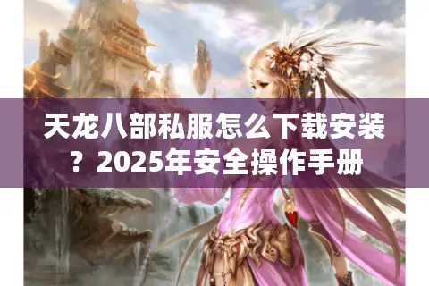 天龙八部私服怎么下载安装?2025年安全操作手册 天龙八部私服怎么下载安装?2025年安全操作手册