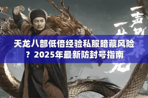 天龙八部低倍经验私服暗藏风险?2025年最新防封号指南 天龙八部低倍经验私服暗藏风险?2025年最新防封号指南