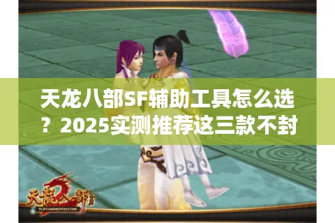 天龙八部SF辅助工具怎么选?2025实测推荐这三款不封号 天龙八部SF辅助工具怎么选?2025实测推荐这三款不封号