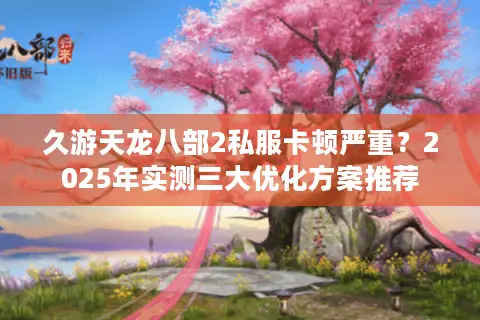 久游天龙八部2私服卡顿严重？2025年实测三大优化方案推荐