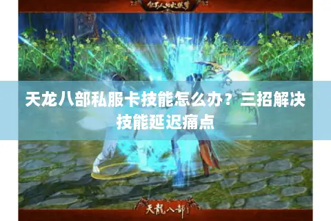 天龙八部私服卡技能怎么办?三招解决技能延迟痛点 天龙八部私服卡技能怎么办?三招解决技能延迟痛点