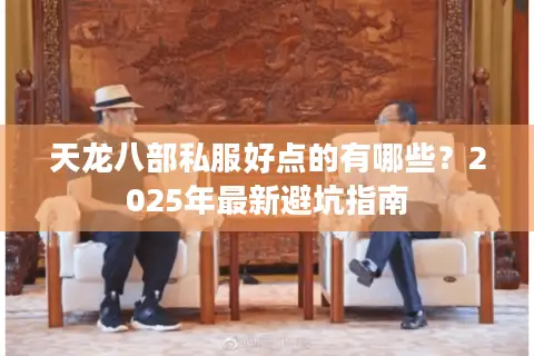 天龙八部私服好点的有哪些?2025年最新避坑指南 天龙八部私服好点的有哪些?2025年最新避坑指南