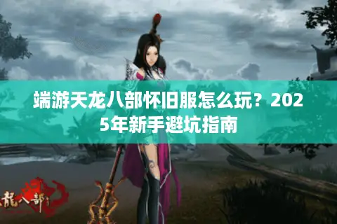端游天龙八部怀旧服怎么玩?2025年新手避坑指南 端游天龙八部怀旧服怎么玩?2025年新手避坑指南