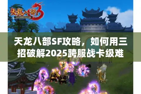 天龙八部SF攻略，如何用三招破解2025跨服战卡级难题？