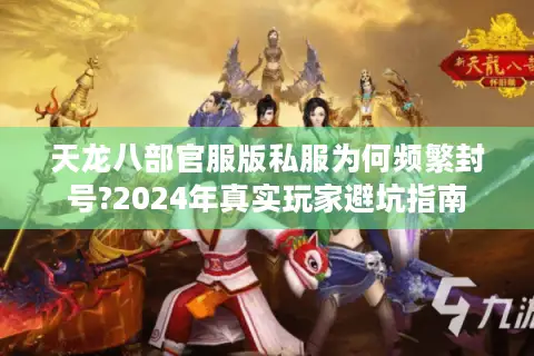 天龙八部官服版私服为何频繁封号?2024年真实玩家避坑指南