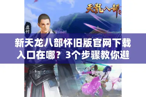 新天龙八部怀旧版官网下载入口在哪？3个步骤教你避开下载陷阱