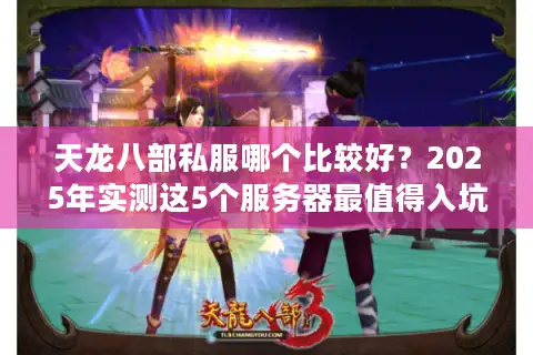 天龙八部私服哪个比较好？2025年实测这5个服务器最值得入坑