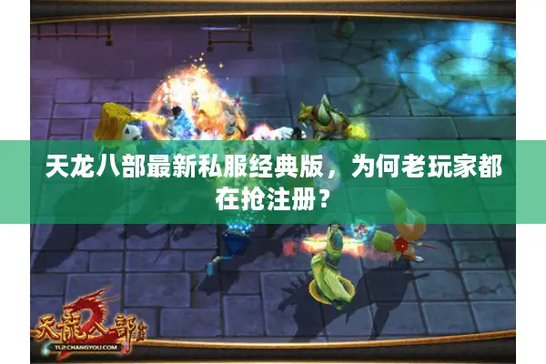 天龙八部最新私服经典版,为何老玩家都在抢注册? 天龙八部最新私服经典版,为何老玩家都在抢注册?