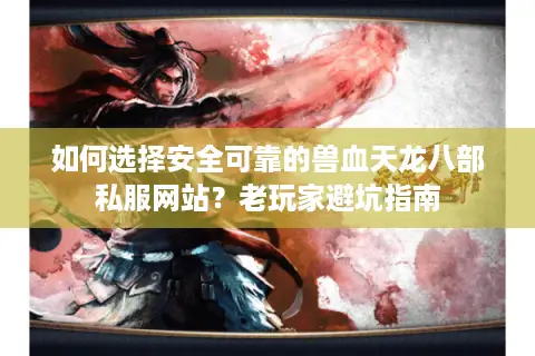 如何选择安全可靠的兽血天龙八部私服网站?老玩家避坑指南 如何选择安全可靠的兽血天龙八部私服网站?老玩家避坑指南