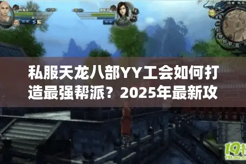私服天龙八部YY工会如何打造最强帮派?2025年最新攻略 私服天龙八部YY工会如何打造最强帮派?2025年最新攻略