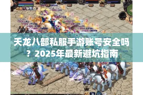 天龙八部私服手游账号安全吗？2025年最新避坑指南