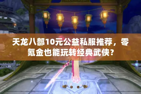 天龙八部10元公益私服推荐,零氪金也能玩转经典武侠? 天龙八部10元公益私服推荐,零氪金也能玩转经典武侠?