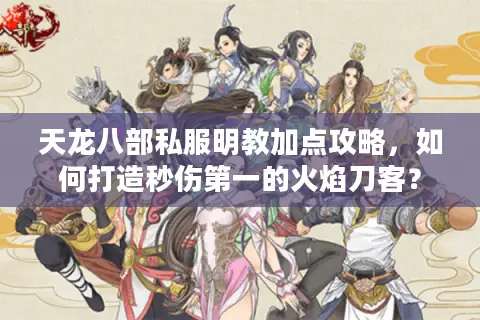 天龙八部私服明教加点攻略，如何打造秒伤第一的火焰刀客？