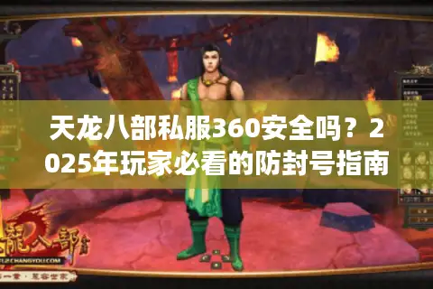 天龙八部私服360安全吗?2025年玩家必看的防封号指南 天龙八部私服360安全吗?2025年玩家必看的防封号指南