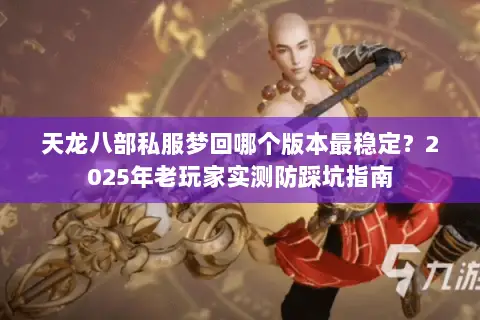 天龙八部私服梦回哪个版本最稳定？2025年老玩家实测防踩坑指南