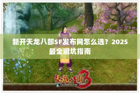 新开天龙八部SF发布网怎么选?2025最全避坑指南 新开天龙八部SF发布网怎么选?2025最全避坑指南