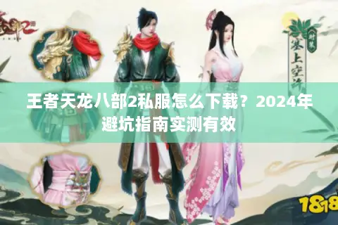 王者天龙八部2私服怎么下载?2024年避坑指南实测有效 王者天龙八部2私服怎么下载?2024年避坑指南实测有效