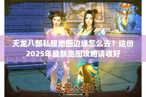 天龙八部私服地图边缘怎么去?这份2025年最新跑图攻略请收好 天龙八部私服地图边缘怎么去?这份2025年最新跑图攻略请收好