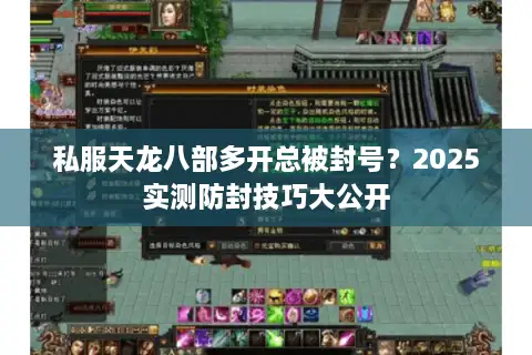 私服天龙八部多开总被封号?2025实测防封技巧大公开 私服天龙八部多开总被封号?2025实测防封技巧大公开