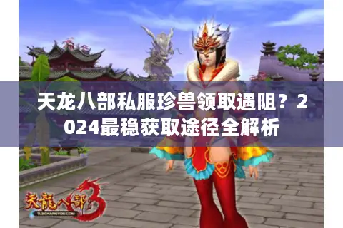 天龙八部私服珍兽领取遇阻？2024最稳获取途径全解析