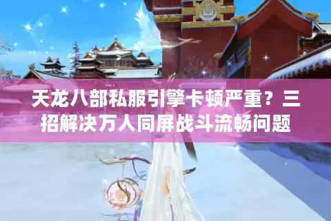 天龙八部私服引擎卡顿严重？三招解决万人同屏战斗流畅问题