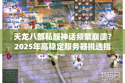 天龙八部私服神话频繁崩溃?2025年高稳定服务器挑选指南 天龙八部私服神话频繁崩溃?2025年高稳定服务器挑选指南