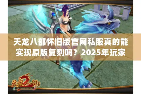 天龙八部怀旧版官网私服真的能实现原版复刻吗?2025年玩家实测报告 天龙八部怀旧版官网私服真的能实现原版复刻吗?2025年玩家实测报告