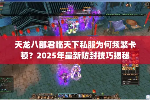 天龙八部君临天下私服为何频繁卡顿？2025年最新防封技巧揭秘