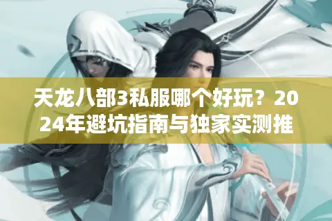天龙八部3私服哪个好玩？2024年避坑指南与独家实测推荐