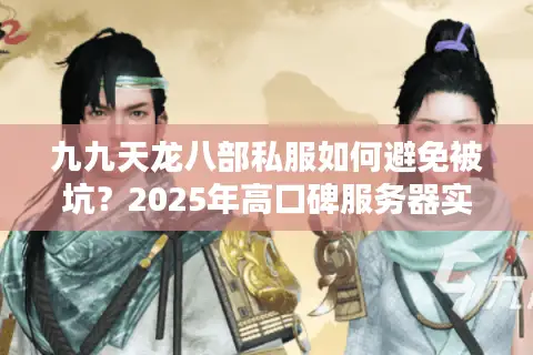 九九天龙八部私服如何避免被坑？2025年高口碑服务器实测对比