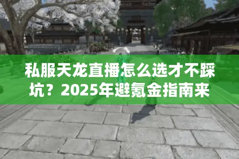 私服天龙直播怎么选才不踩坑?2025年避氪金指南来了 私服天龙直播怎么选才不踩坑?2025年避氪金指南来了