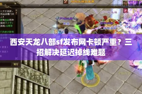 西安天龙八部sf发布网卡顿严重？三招解决延迟掉线难题