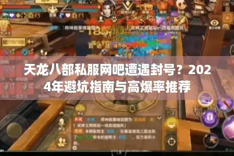 天龙八部私服网吧遭遇封号？2024年避坑指南与高爆率推荐