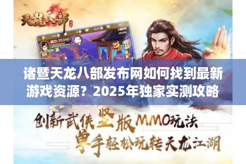 诸暨天龙八部发布网如何找到最新游戏资源？2025年独家实测攻略