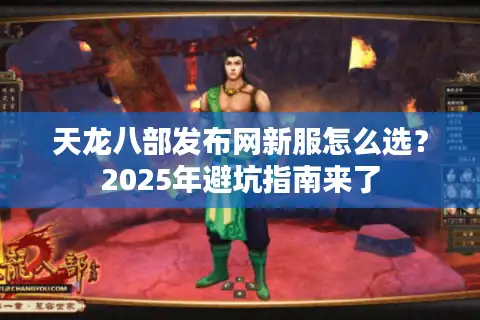 天龙八部发布网新服怎么选?2025年避坑指南来了 天龙八部发布网新服怎么选?2025年避坑指南来了
