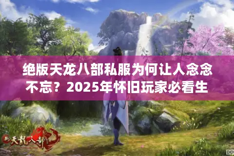 绝版天龙八部私服为何让人念念不忘?2025年怀旧玩家必看生存指南 绝版天龙八部私服为何让人念念不忘?2025年怀旧玩家必看生存指南