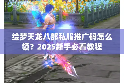 绘梦天龙八部私服推广码怎么领?2025新手必看教程 绘梦天龙八部私服推广码怎么领?2025新手必看教程