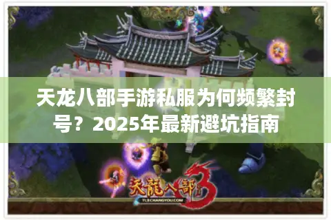 天龙八部手游私服为何频繁封号?2025年最新避坑指南 天龙八部手游私服为何频繁封号?2025年最新避坑指南