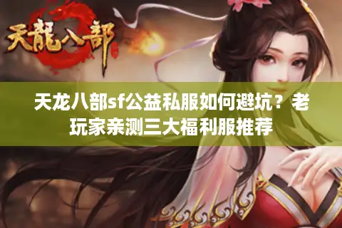 天龙八部sf公益私服如何避坑?老玩家亲测三大福利服推荐 天龙八部sf公益私服如何避坑?老玩家亲测三大福利服推荐