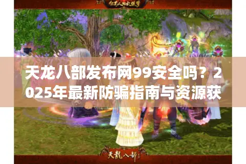 天龙八部发布网99安全吗？2025年最新防骗指南与资源获取攻略