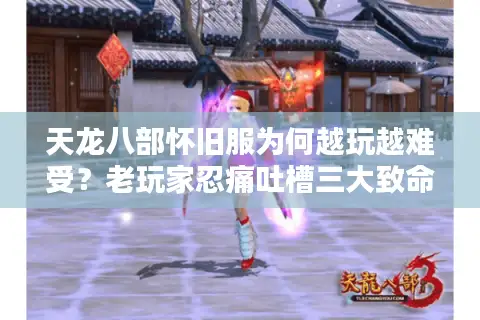 天龙八部怀旧服为何越玩越难受?老玩家忍痛吐槽三大致命硬伤 天龙八部怀旧服为何越玩越难受?老玩家忍痛吐槽三大致命硬伤