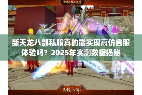 新天龙八部私服真的能实现高仿官服体验吗?2025年实测数据揭秘 新天龙八部私服真的能实现高仿官服体验吗?2025年实测数据揭秘