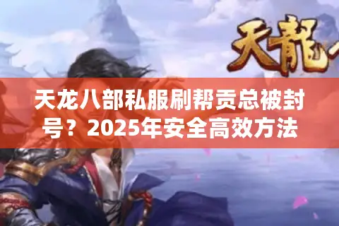 天龙八部私服刷帮贡总被封号?2025年安全高效方法实测 天龙八部私服刷帮贡总被封号?2025年安全高效方法实测