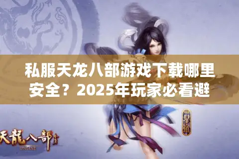 私服天龙八部游戏下载哪里安全？2025年玩家必看避坑指南