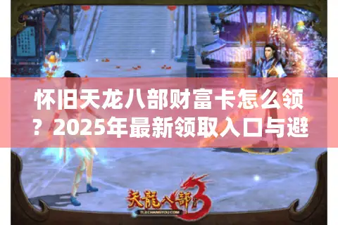 怀旧天龙八部财富卡怎么领?2025年最新领取入口与避坑指南 怀旧天龙八部财富卡怎么领?2025年最新领取入口与避坑指南