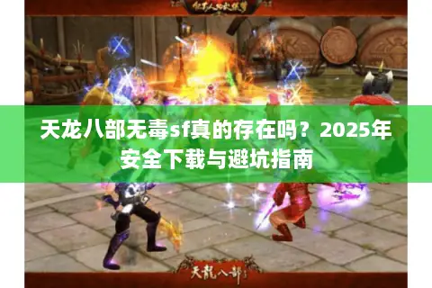 天龙八部无毒sf真的存在吗？2025年安全下载与避坑指南