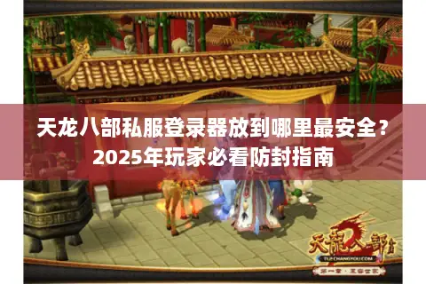 天龙八部私服登录器放到哪里最安全?2025年玩家必看防封指南 天龙八部私服登录器放到哪里最安全?2025年玩家必看防封指南