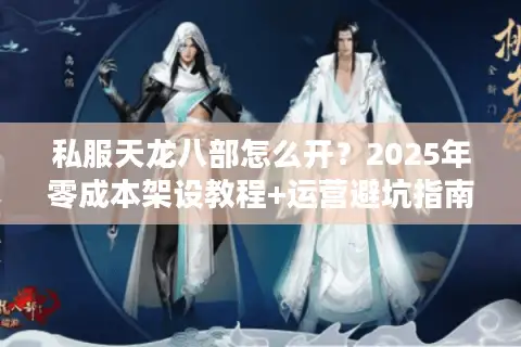 私服天龙八部怎么开？2025年零成本架设教程+运营避坑指南