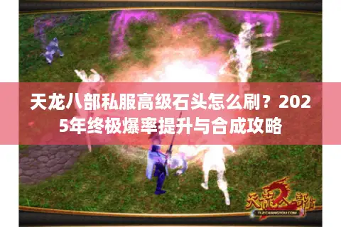 天龙八部私服高级石头怎么刷？2025年终极爆率提升与合成攻略
