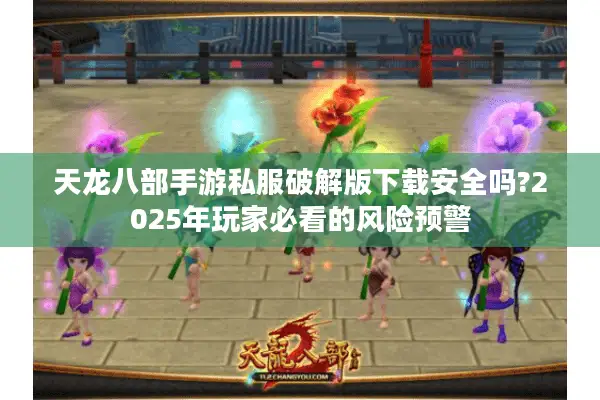 天龙八部手游私服破解版下载安全吗?2025年玩家必看的风险预警 天龙八部手游私服破解版下载安全吗?2025年玩家必看的风险预警